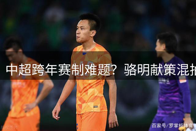 中超跨年赛制难题？骆明献策混抽方案